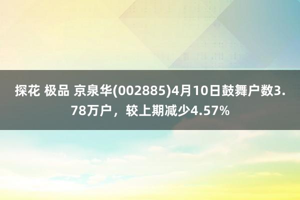 探花 极品 京泉华(002885)4月10日鼓舞户数3.78万户，较上期减少4.57%