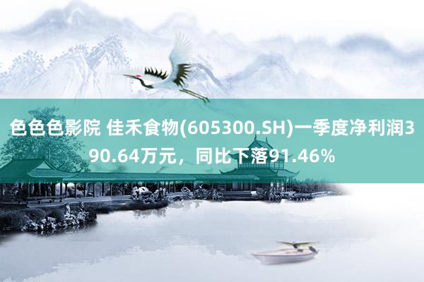 色色色影院 佳禾食物(605300.SH)一季度净利润390.64万元，同比下落91.46%