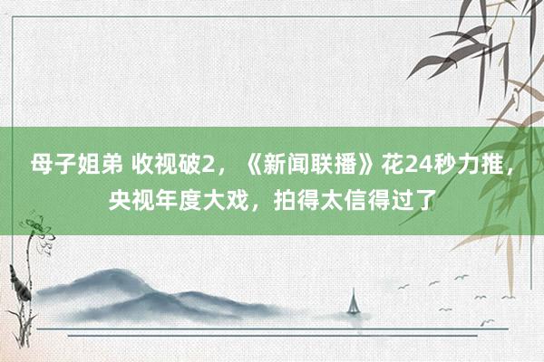母子姐弟 收视破2，《新闻联播》花24秒力推，央视年度大戏，拍得太信得过了