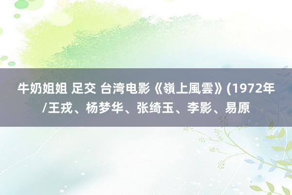 牛奶姐姐 足交 台湾电影《嶺上風雲》(1972年/王戎、杨梦华、张绮玉、李影、易原