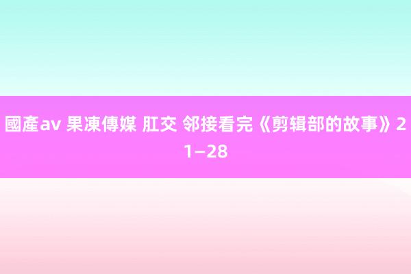 國產av 果凍傳媒 肛交 邻接看完《剪辑部的故事》21—28